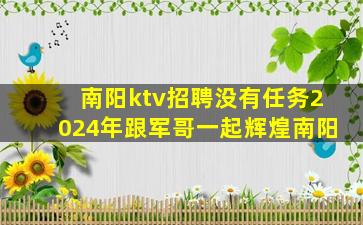 南阳ktv招聘没有任务2024年跟军哥一起辉煌南阳