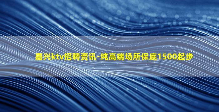 嘉兴ktv招聘资讯-纯高端场所保底1500起步